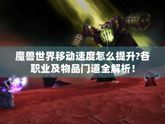 魔兽世界移动速度怎么提升?各职业及物品门道全解析! 魔兽世界移动速度怎么提升?各职业及物品门道全解析!