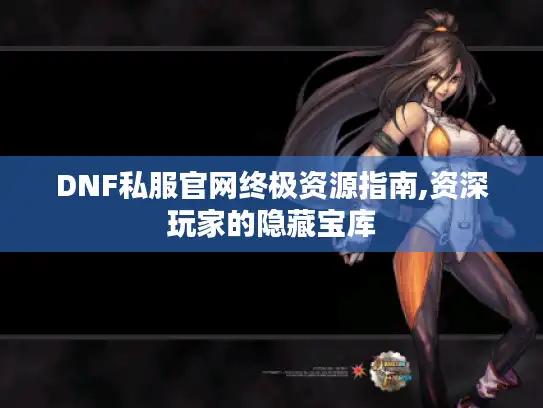 DNF私服官网终极资源指南,资深玩家的隐藏宝库