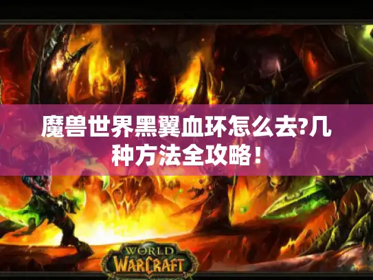 魔兽世界黑翼血环怎么去?几种方法全攻略！
