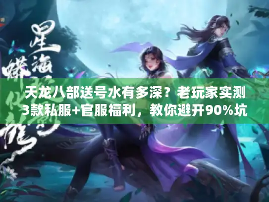 天龙八部送号水有多深？老玩家实测3款私服+官服福利，教你避开90%坑