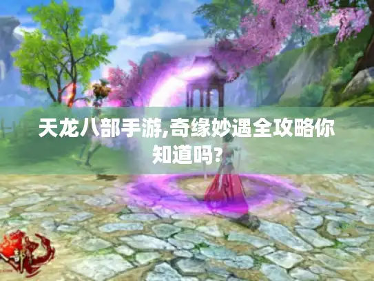 天龙八部手游,奇缘妙遇全攻略你知道吗?