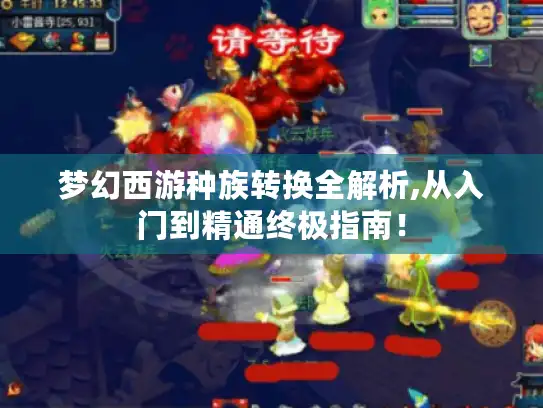梦幻西游种族转换全解析,从入门到精通终极指南! 梦幻西游种族转换全解析,从入门到精通终极指南!