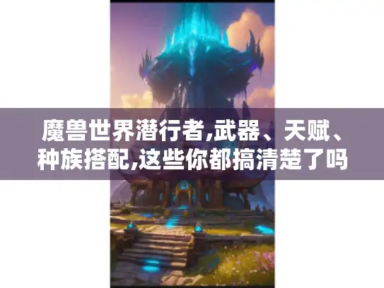 魔兽世界潜行者,武器、天赋、种族搭配,这些你都搞清楚了吗? 魔兽世界潜行者,武器、天赋、种族搭配,这些你都搞清楚了吗?