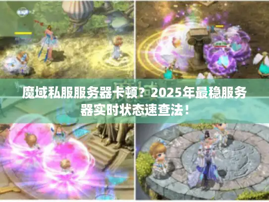 魔域私服服务器卡顿？2025年最稳服务器实时状态速查法！