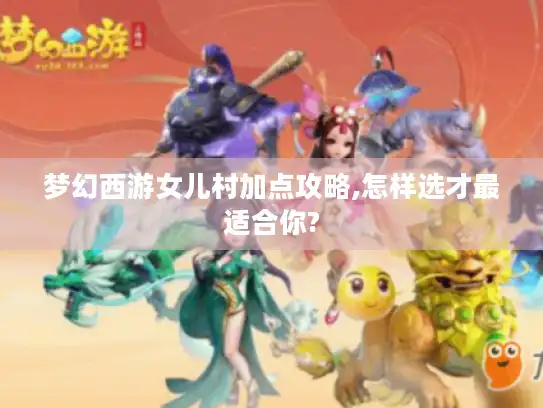梦幻西游女儿村加点攻略,怎样选才最适合你?