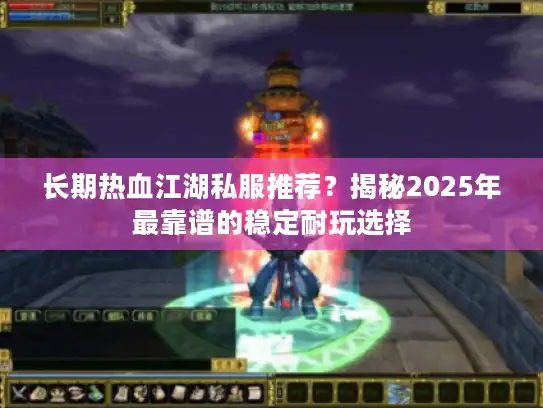 长期热血江湖私服推荐？揭秘2025年最靠谱的稳定耐玩选择