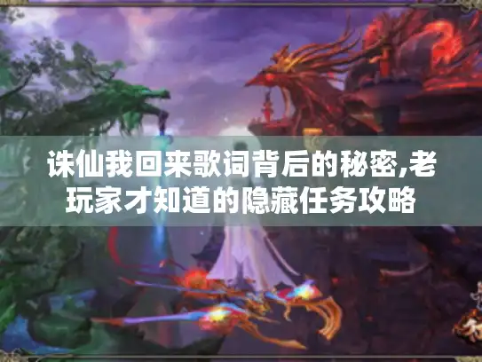诛仙我回来歌词背后的秘密,老玩家才知道的隐藏任务攻略 诛仙我回来歌词背后的秘密,老玩家才知道的隐藏任务攻略