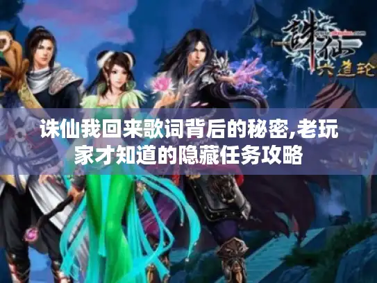 诛仙我回来歌词背后的秘密,老玩家才知道的隐藏任务攻略 诛仙我回来歌词背后的秘密,老玩家才知道的隐藏任务攻略