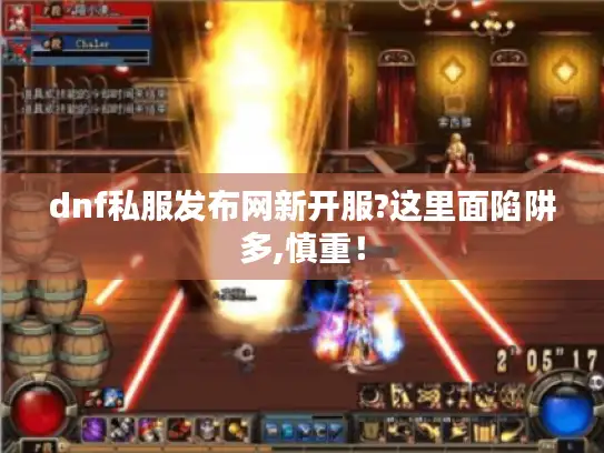 dnf私服发布网新开服?这里面陷阱多,慎重！