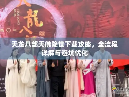 天龙八部天佛降世下载攻略，全流程详解与避坑优化