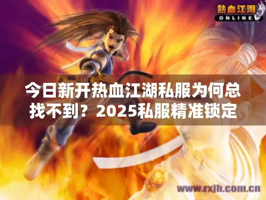 今日新开热血江湖私服为何总找不到？2025私服精准锁定秘籍
