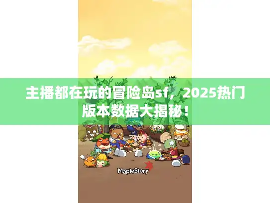 主播都在玩的冒险岛sf，2025热门版本数据大揭秘！