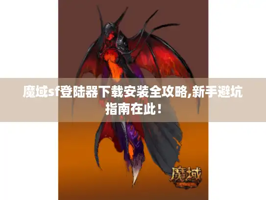 魔域sf登陆器下载安装全攻略,新手避坑指南在此！