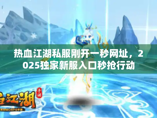 热血江湖私服刚开一秒网址，2025独家新服入口秒抢行动