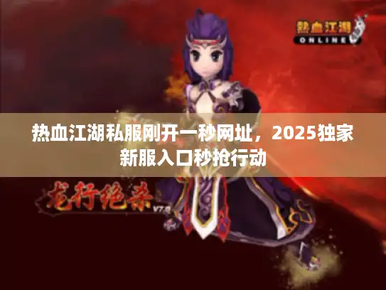 热血江湖私服刚开一秒网址，2025独家新服入口秒抢行动