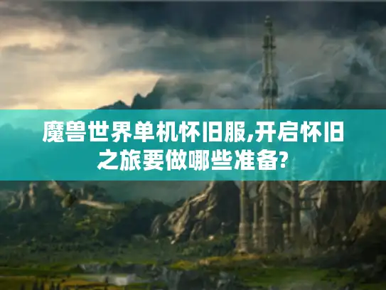 魔兽世界单机怀旧服,开启怀旧之旅要做哪些准备?