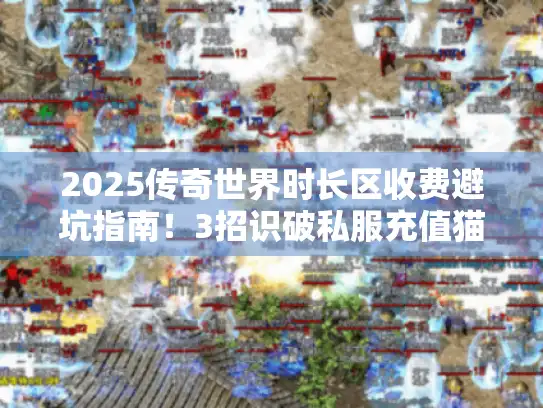 2025传奇世界时长区收费避坑指南！3招识破私服充值猫腻