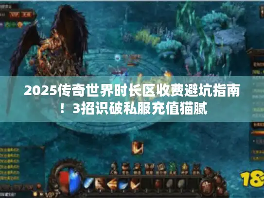 2025传奇世界时长区收费避坑指南！3招识破私服充值猫腻