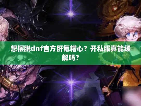 想摆脱dnf官方肝氪糟心?开私服真能缓解吗? 想摆脱dnf官方肝氪糟心?开私服真能缓解吗?