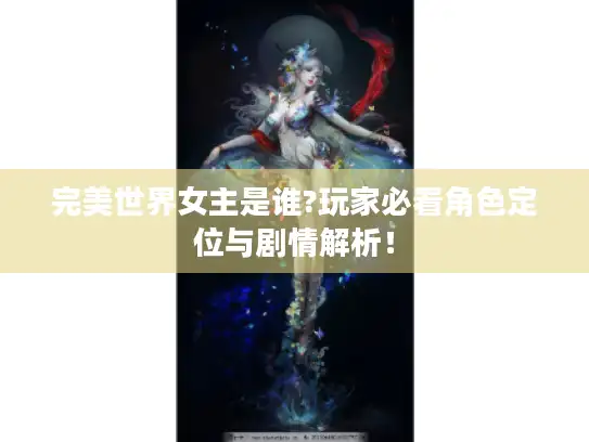 完美世界女主是谁?玩家必看角色定位与剧情解析! 完美世界女主是谁?玩家必看角色定位与剧情解析!