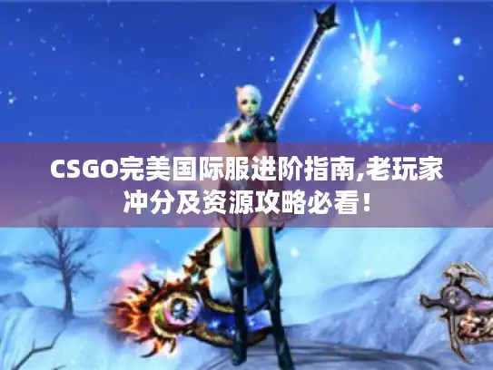CSGO完美国际服进阶指南,老玩家冲分及资源攻略必看！
