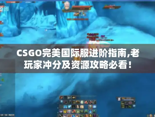 CSGO完美国际服进阶指南,老玩家冲分及资源攻略必看！