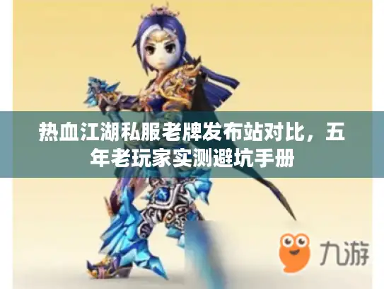 热血江湖私服老牌发布站对比，五年老玩家实测避坑手册