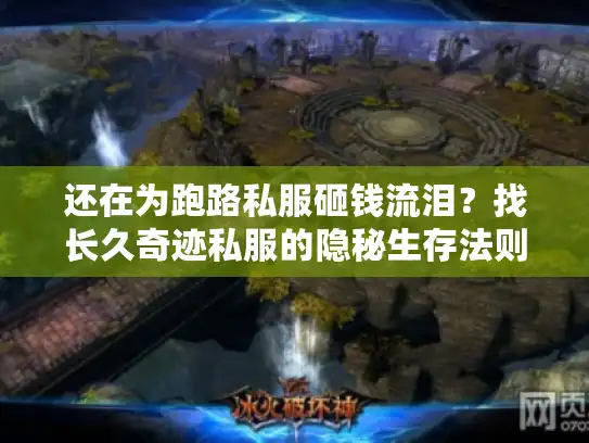 还在为跑路私服砸钱流泪？找长久奇迹私服的隐秘生存法则