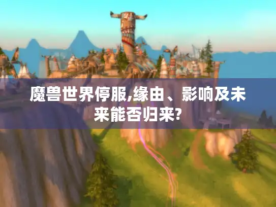 魔兽世界停服,缘由、影响及未来能否归来?