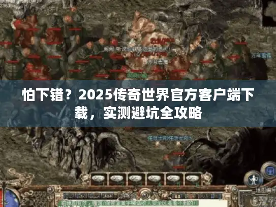 怕下错？2025传奇世界官方客户端下载，实测避坑全攻略