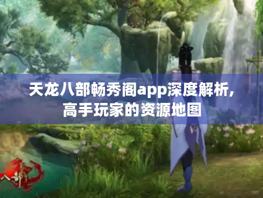 天龙八部畅秀阁app深度解析,高手玩家的资源地图