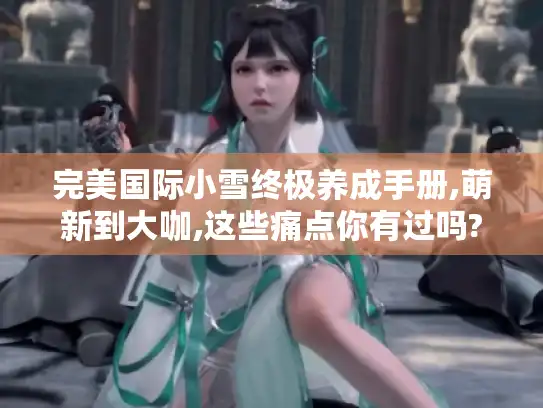 完美国际小雪终极养成手册,萌新到大咖,这些痛点你有过吗?