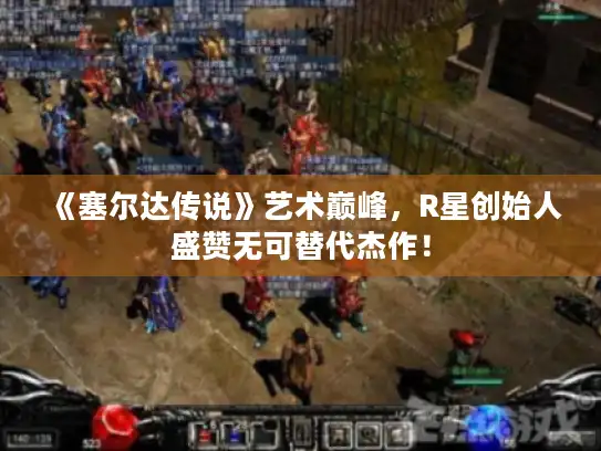 《塞尔达传说》艺术巅峰，R星创始人盛赞无可替代杰作！