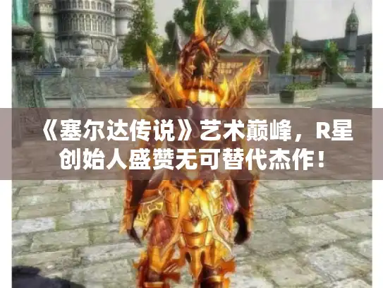 《塞尔达传说》艺术巅峰，R星创始人盛赞无可替代杰作！