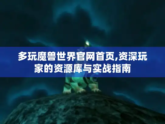 多玩魔兽世界官网首页,资深玩家的资源库与实战指南