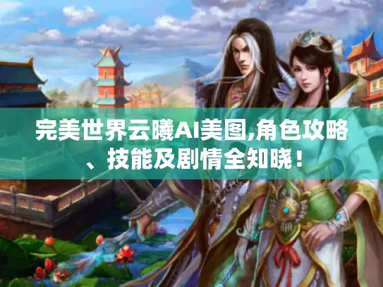 完美世界云曦AI美图,角色攻略、技能及剧情全知晓！