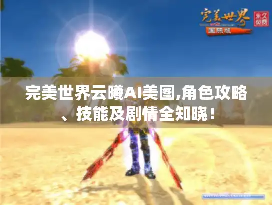 完美世界云曦AI美图,角色攻略、技能及剧情全知晓！