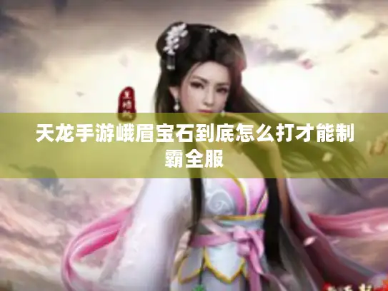 天龙手游峨眉宝石到底怎么打才能制霸全服 天龙手游峨眉宝石到底怎么打才能制霸全服