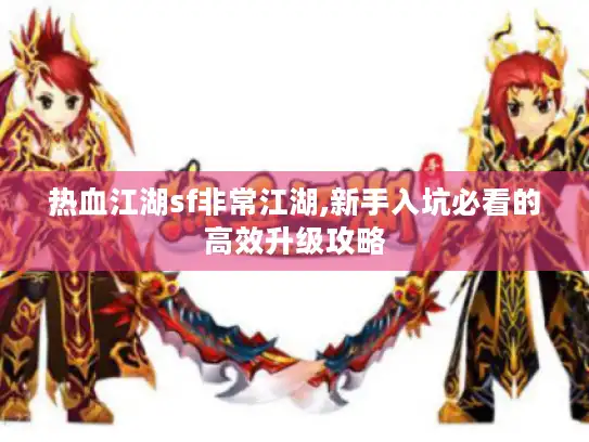 热血江湖sf非常江湖,新手入坑必看的高效升级攻略