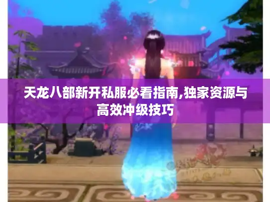 天龙八部新开私服必看指南,独家资源与高效冲级技巧 天龙八部新开私服必看指南,独家资源与高效冲级技巧