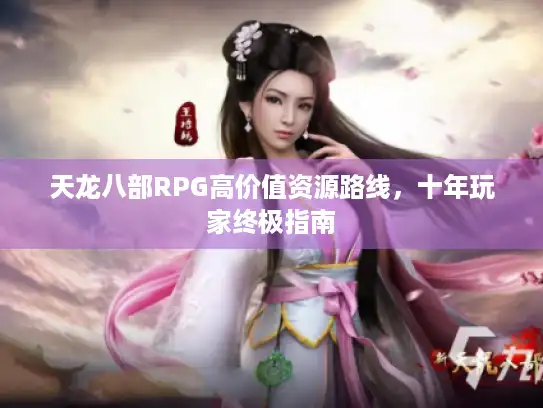 天龙八部RPG高价值资源路线，十年玩家终极指南