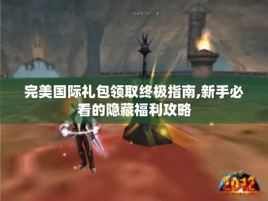 完美国际礼包领取终极指南,新手必看的隐藏福利攻略 完美国际礼包领取终极指南,新手必看的隐藏福利攻略