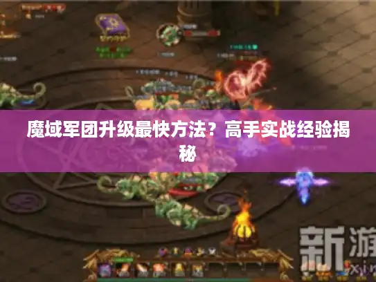 魔域军团升级最快方法？高手实战经验揭秘