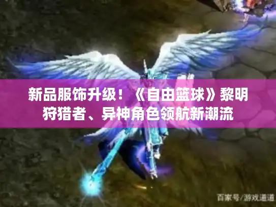 新品服饰升级！《自由篮球》黎明狩猎者、异神角色领航新潮流