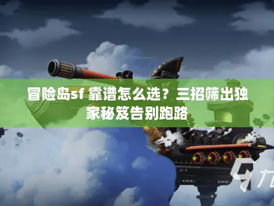 冒险岛sf 靠谱怎么选？三招筛出独家秘笈告别跑路