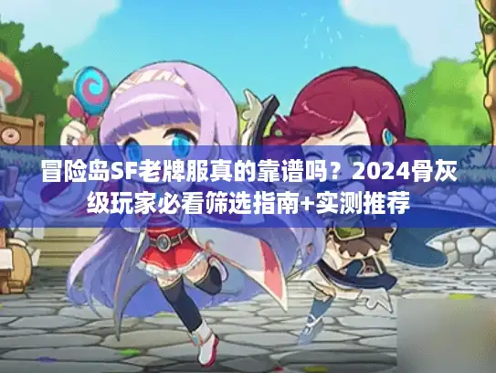 冒险岛SF老牌服真的靠谱吗？2024骨灰级玩家必看筛选指南+实测推荐