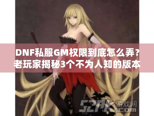 DNF私服GM权限到底怎么弄?老玩家揭秘3个不为人知的版本获取技巧 DNF私服GM权限到底怎么弄?老玩家揭秘3个不为人知的版本获取技巧