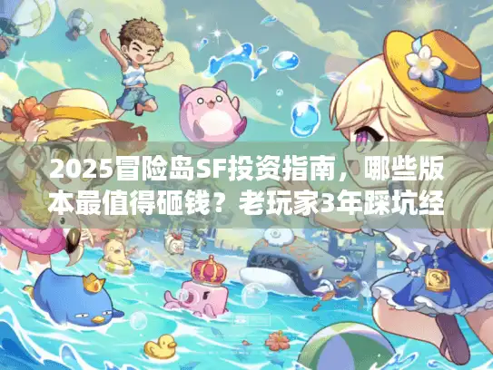 2025冒险岛SF投资指南,哪些版本最值得砸钱?老玩家3年踩坑经验大揭秘 2025冒险岛SF投资指南,哪些版本最值得砸钱?老玩家3年踩坑经验大揭秘