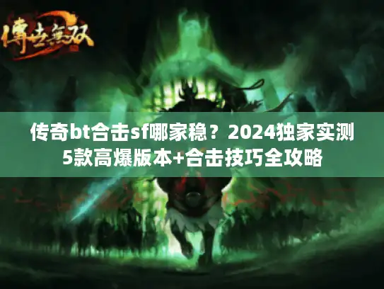 传奇bt合击sf哪家稳?2024独家实测5款高爆版本+合击技巧全攻略 传奇bt合击sf哪家稳?2024独家实测5款高爆版本+合击技巧全攻略
