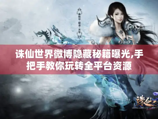 诛仙世界微博隐藏秘籍曝光,手把手教你玩转全平台资源